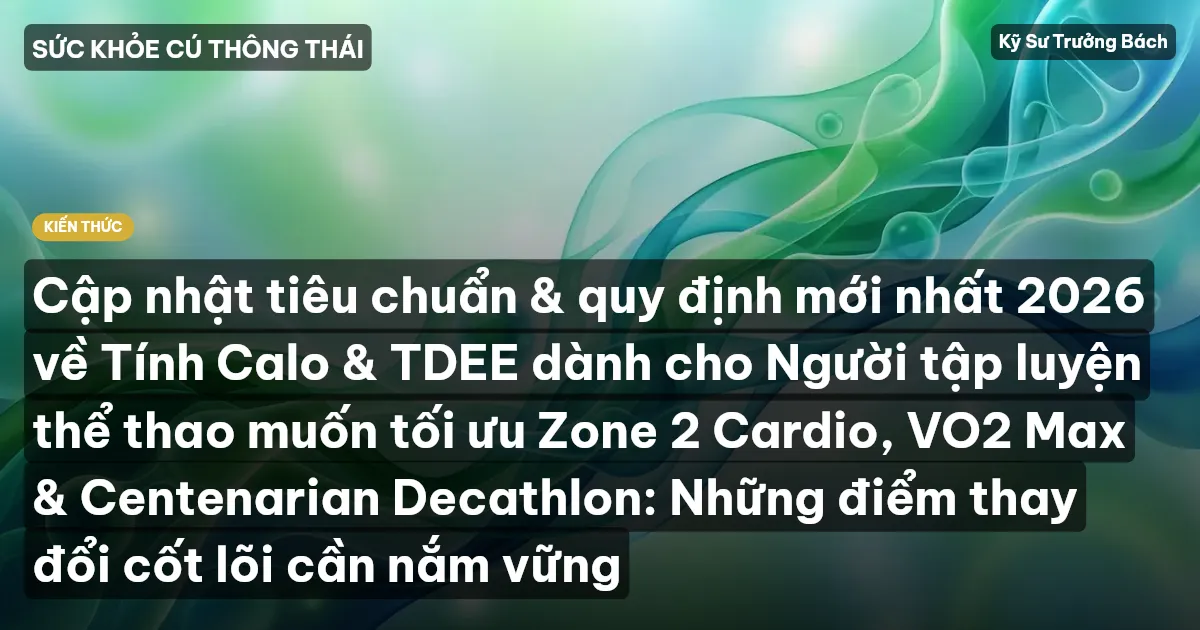 Cập nhật tiêu chuẩn & quy định mới nhất 2026 về Tính Calo & TDEE dành cho Người tập luyện thể thao muốn tối ưu Zone 2 Cardio, VO2 Max & Centenarian Decathlon: Những điểm thay đổi cốt lõi cần nắm vững