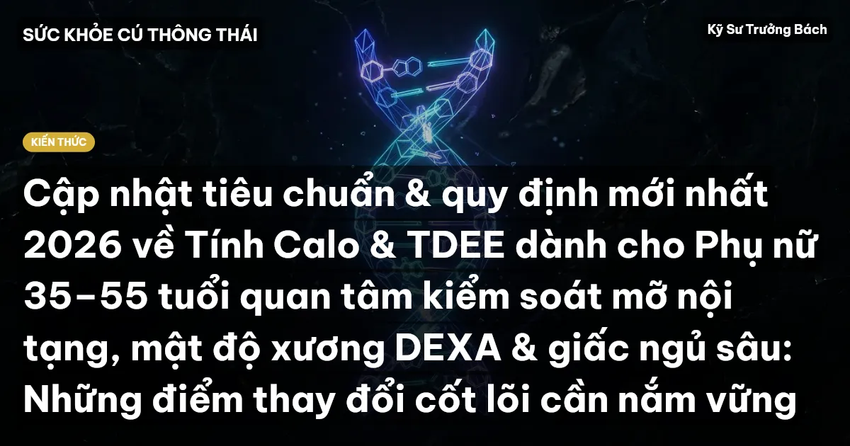 Cập nhật tiêu chuẩn & quy định mới nhất 2026 về Tính Calo & TDEE dành cho Phụ nữ 35–55 tuổi quan tâm kiểm soát mỡ nội tạng, mật độ xương DEXA & giấc ngủ sâu: Những điểm thay đổi cốt lõi cần nắm vững