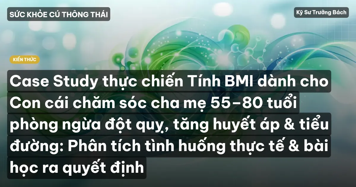 Case Study thực chiến Tính BMI dành cho Con cái chăm sóc cha mẹ 55–80 tuổi phòng ngừa đột quỵ, tăng huyết áp & tiểu đường: Phân tích tình huống thực tế & bài học ra quyết định