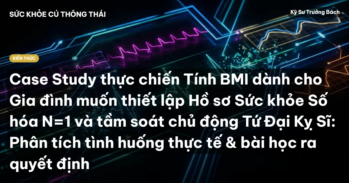Case Study thực chiến Tính BMI dành cho Gia đình muốn thiết lập Hồ sơ Sức khỏe Số hóa N=1 và tầm soát chủ động Tứ Đại Kỵ Sĩ: Phân tích tình huống thực tế & bài học ra quyết định