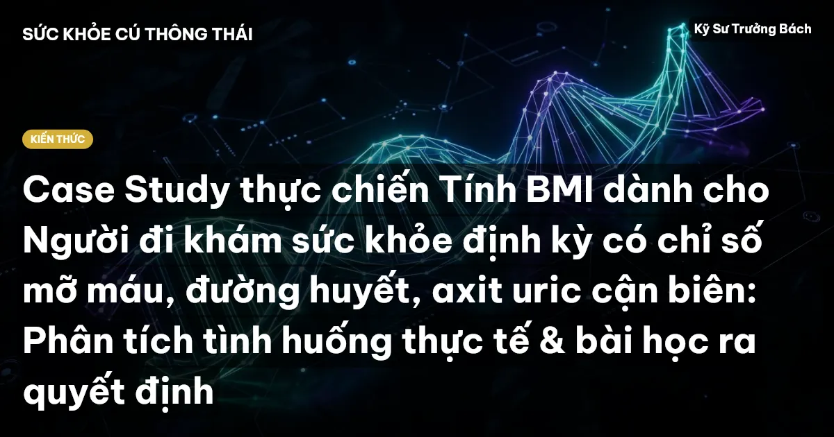 Case Study thực chiến Tính BMI dành cho Người đi khám sức khỏe định kỳ có chỉ số mỡ máu, đường huyết, axit uric cận biên: Phân tích tình huống thực tế & bài học ra quyết định