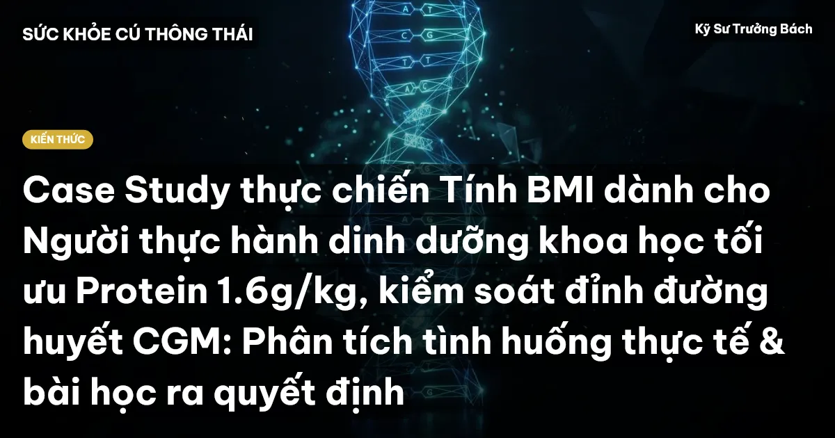 Case Study thực chiến Tính BMI dành cho Người thực hành dinh dưỡng khoa học tối ưu Protein 1.6g/kg, kiểm soát đỉnh đường huyết CGM: Phân tích tình huống thực tế & bài học ra quyết định