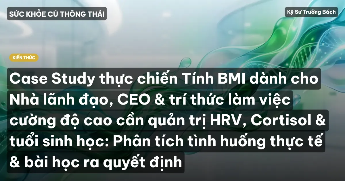 Case Study thực chiến Tính BMI dành cho Nhà lãnh đạo, CEO & trí thức làm việc cường độ cao cần quản trị HRV, Cortisol & tuổi sinh học: Phân tích tình huống thực tế & bài học ra quyết định