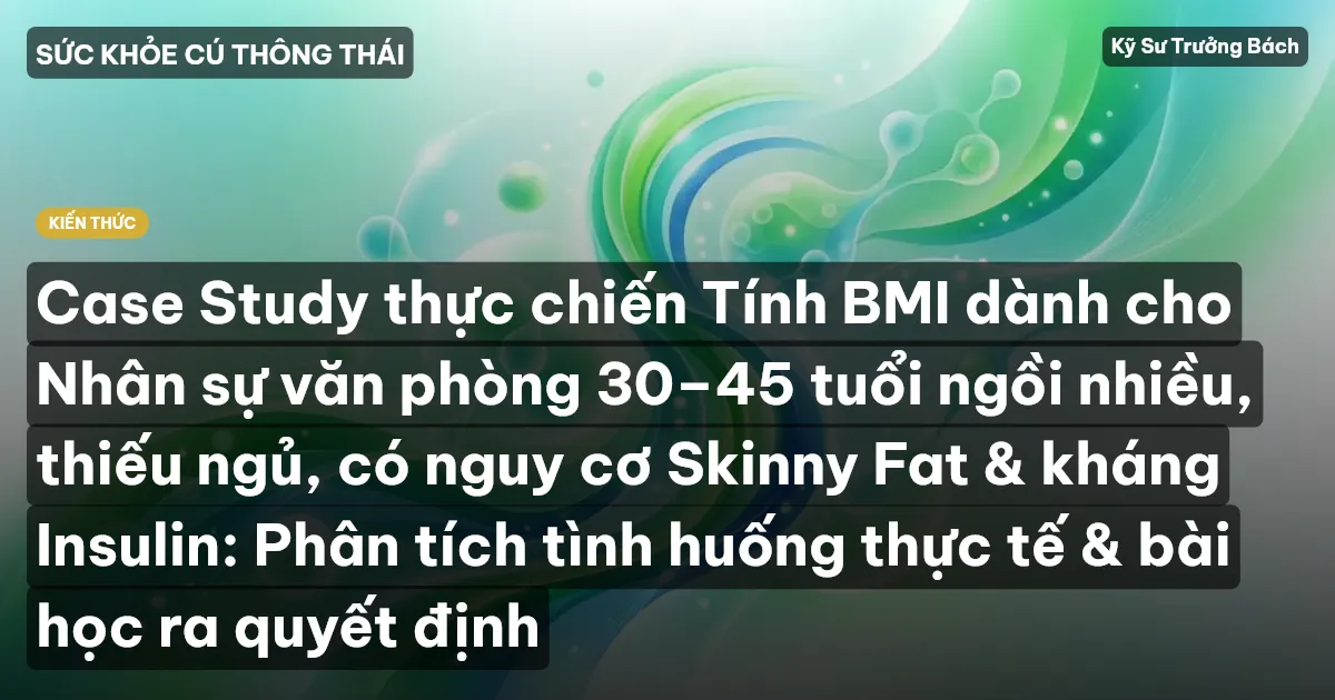 Case Study thực chiến Tính BMI dành cho Nhân sự văn phòng 30–45 tuổi ngồi nhiều, thiếu ngủ, có nguy cơ Skinny Fat & kháng Insulin: Phân tích tình huống thực tế & bài học ra quyết định