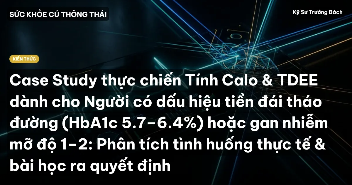 Case Study thực chiến Tính Calo & TDEE dành cho Người có dấu hiệu tiền đái tháo đường (HbA1c 5.7–6.4%) hoặc gan nhiễm mỡ độ 1–2: Phân tích tình huống thực tế & bài học ra quyết định