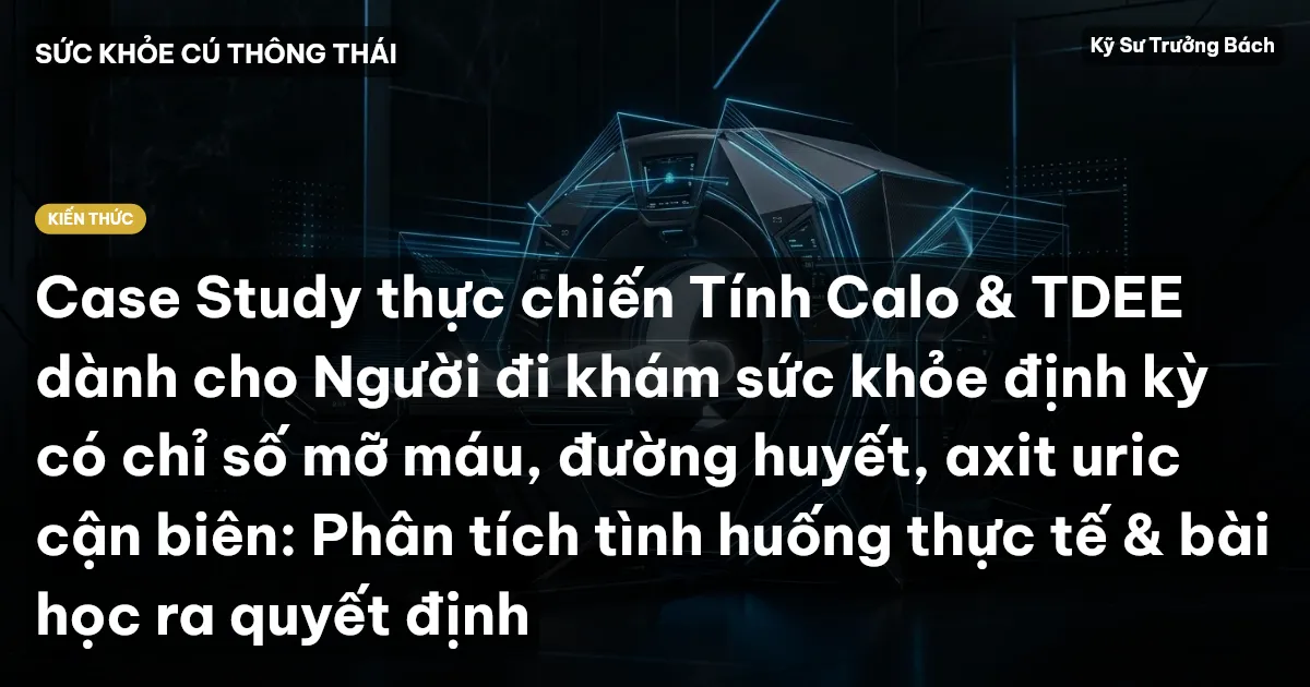 Case Study thực chiến Tính Calo & TDEE dành cho Người đi khám sức khỏe định kỳ có chỉ số mỡ máu, đường huyết, axit uric cận biên: Phân tích tình huống thực tế & bài học ra quyết định