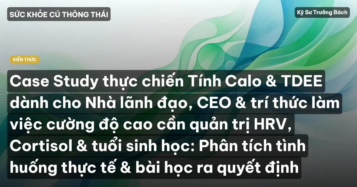 Case Study thực chiến Tính Calo & TDEE dành cho Nhà lãnh đạo, CEO & trí thức làm việc cường độ cao cần quản trị HRV, Cortisol & tuổi sinh học: Phân tích tình huống thực tế & bài học ra quyết định
