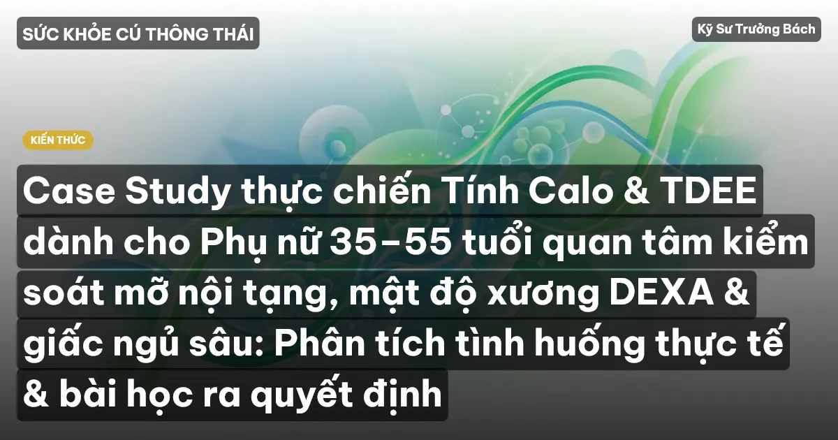 Case Study thực chiến Tính Calo & TDEE dành cho Phụ nữ 35–55 tuổi quan tâm kiểm soát mỡ nội tạng, mật độ xương DEXA & giấc ngủ sâu: Phân tích tình huống thực tế & bài học ra quyết định