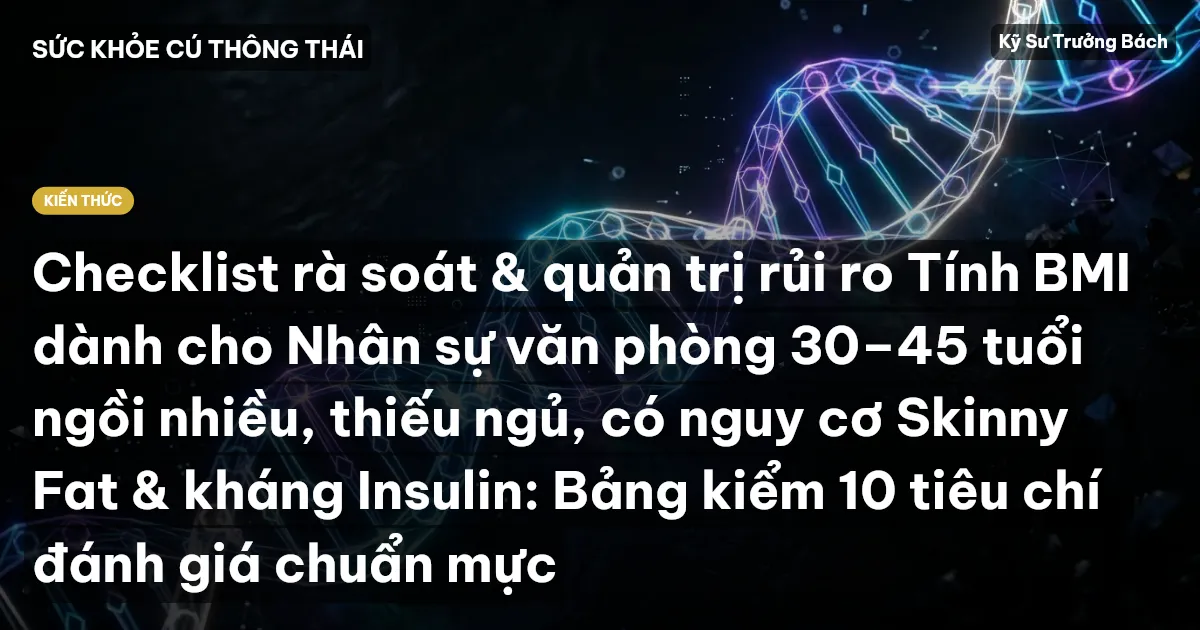 Checklist rà soát & quản trị rủi ro Tính BMI dành cho Nhân sự văn phòng 30–45 tuổi ngồi nhiều, thiếu ngủ, có nguy cơ Skinny Fat & kháng Insulin: Bảng kiểm 10 tiêu chí đánh giá chuẩn mực