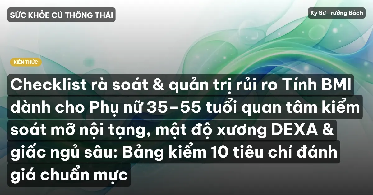 Checklist rà soát & quản trị rủi ro Tính BMI dành cho Phụ nữ 35–55 tuổi quan tâm kiểm soát mỡ nội tạng, mật độ xương DEXA & giấc ngủ sâu: Bảng kiểm 10 tiêu chí đánh giá chuẩn mực