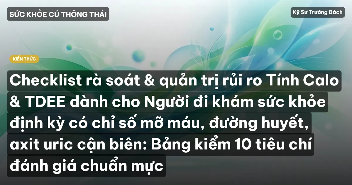 Checklist rà soát & quản trị rủi ro Tính Calo & TDEE dành cho Người đi khám sức khỏe định kỳ có chỉ số mỡ máu, đường huyết, axit uric cận biên: Bảng kiểm 10 tiêu chí đánh giá chuẩn mực