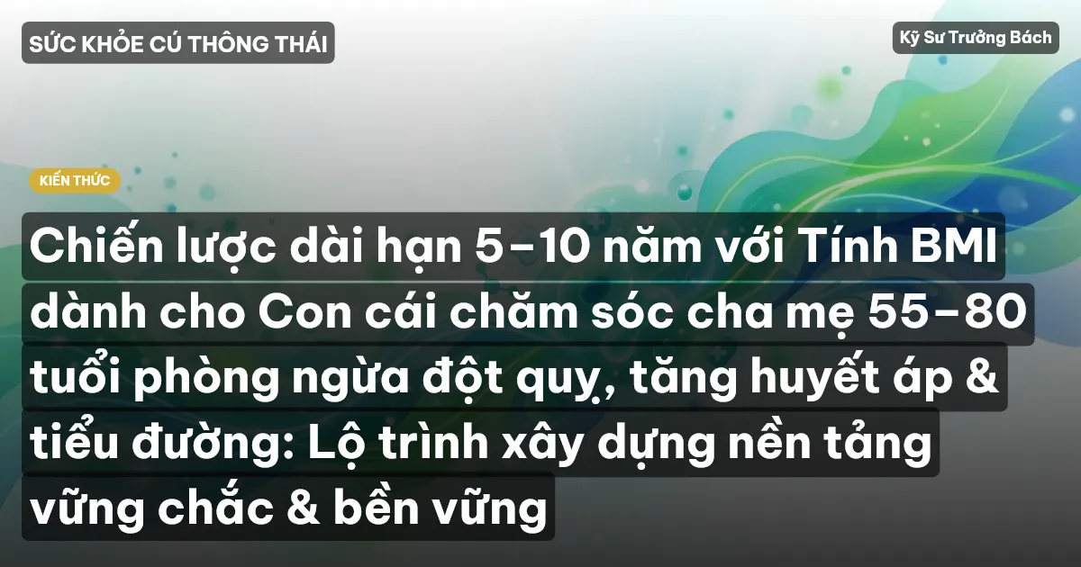 Chiến lược dài hạn 5–10 năm với Tính BMI dành cho Con cái chăm sóc cha mẹ 55–80 tuổi phòng ngừa đột quỵ, tăng huyết áp & tiểu đường: Lộ trình xây dựng nền tảng vững chắc & bền vững
