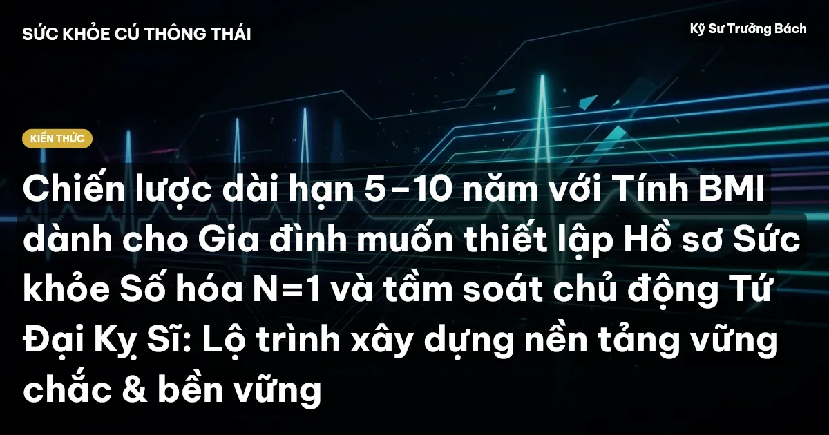 Chiến lược dài hạn 5–10 năm với Tính BMI dành cho Gia đình muốn thiết lập Hồ sơ Sức khỏe Số hóa N=1 và tầm soát chủ động Tứ Đại Kỵ Sĩ: Lộ trình xây dựng nền tảng vững chắc & bền vững