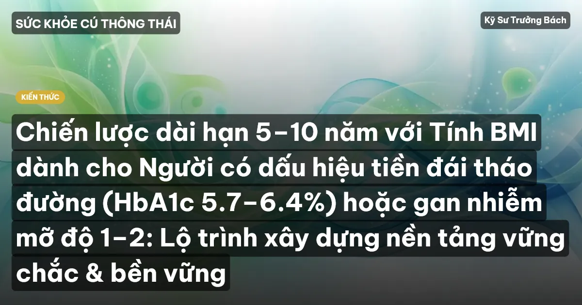 Chiến lược dài hạn 5–10 năm với Tính BMI dành cho Người có dấu hiệu tiền đái tháo đường (HbA1c 5.7–6.4%) hoặc gan nhiễm mỡ độ 1–2: Lộ trình xây dựng nền tảng vững chắc & bền vững