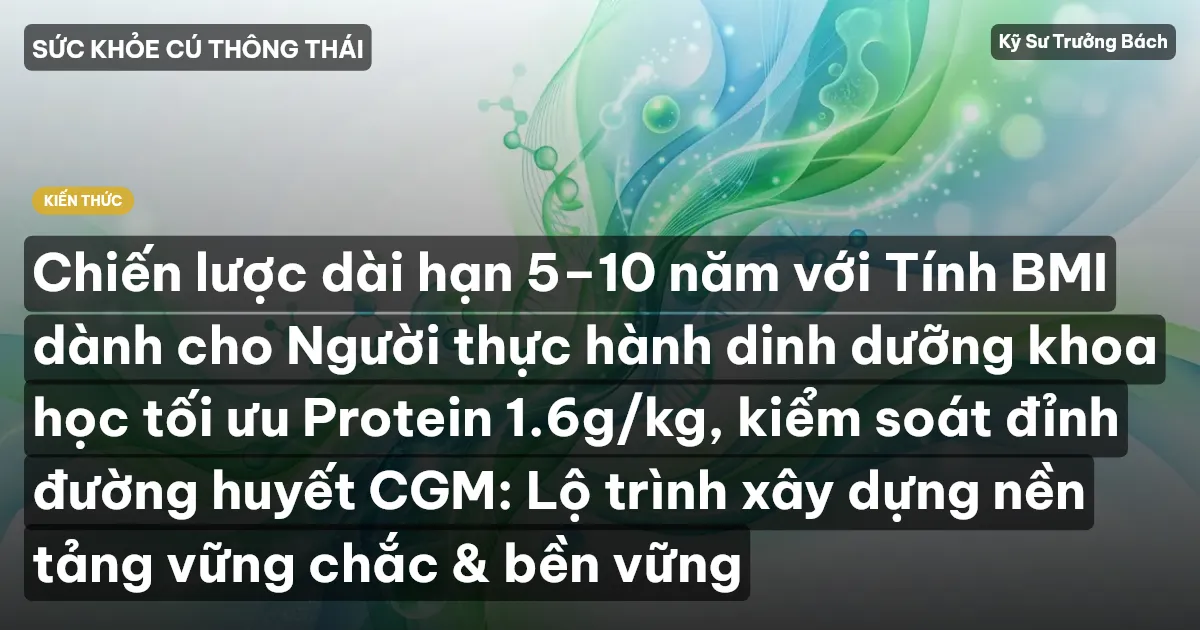 Chiến lược dài hạn 5–10 năm với Tính BMI dành cho Người thực hành dinh dưỡng khoa học tối ưu Protein 1.6g/kg, kiểm soát đỉnh đường huyết CGM: Lộ trình xây dựng nền tảng vững chắc & bền vững
