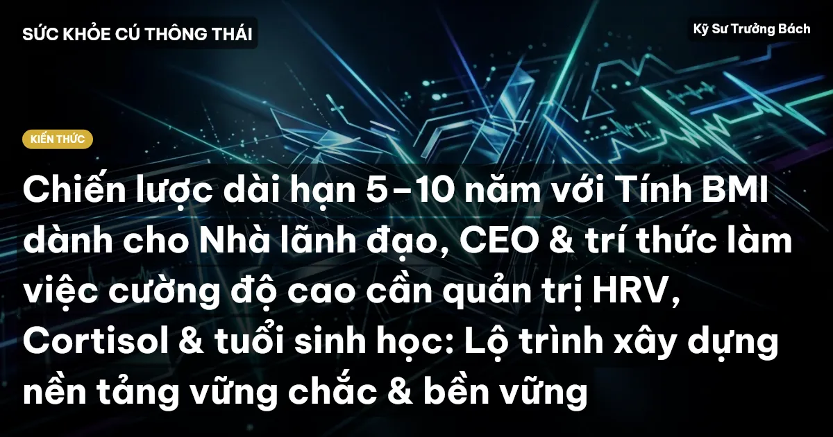 Chiến lược dài hạn 5–10 năm với Tính BMI dành cho Nhà lãnh đạo, CEO & trí thức làm việc cường độ cao cần quản trị HRV, Cortisol & tuổi sinh học: Lộ trình xây dựng nền tảng vững chắc & bền vững
