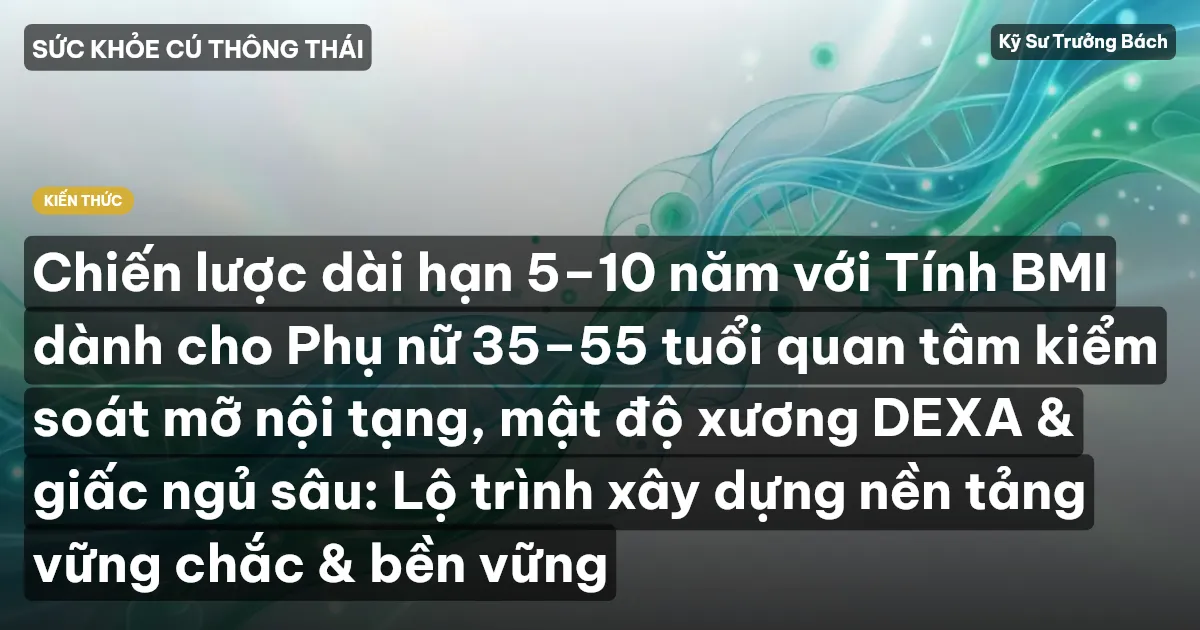 Chiến lược dài hạn 5–10 năm với Tính BMI dành cho Phụ nữ 35–55 tuổi quan tâm kiểm soát mỡ nội tạng, mật độ xương DEXA & giấc ngủ sâu: Lộ trình xây dựng nền tảng vững chắc & bền vững