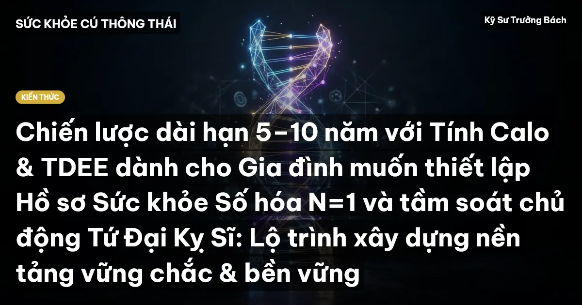 Chiến lược dài hạn 5–10 năm với Tính Calo & TDEE dành cho Gia đình muốn thiết lập Hồ sơ Sức khỏe Số hóa N=1 và tầm soát chủ động Tứ Đại Kỵ Sĩ: Lộ trình xây dựng nền tảng vững chắc & bền vững