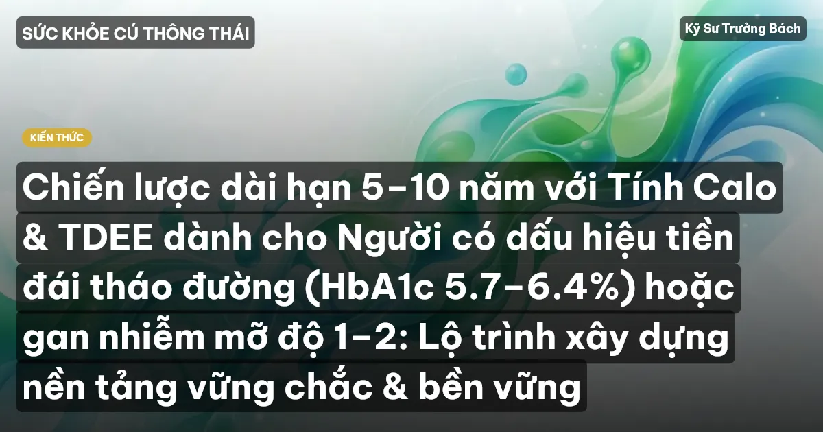 Chiến lược dài hạn 5–10 năm với Tính Calo & TDEE dành cho Người có dấu hiệu tiền đái tháo đường (HbA1c 5.7–6.4%) hoặc gan nhiễm mỡ độ 1–2: Lộ trình xây dựng nền tảng vững chắc & bền vững