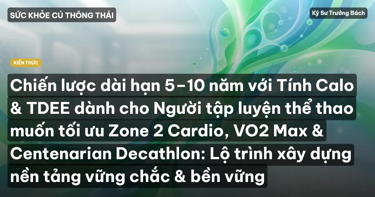 Chiến lược dài hạn 5–10 năm với Tính Calo & TDEE dành cho Người tập luyện thể thao muốn tối ưu Zone 2 Cardio, VO2 Max & Centenarian Decathlon: Lộ trình xây dựng nền tảng vững chắc & bền vững