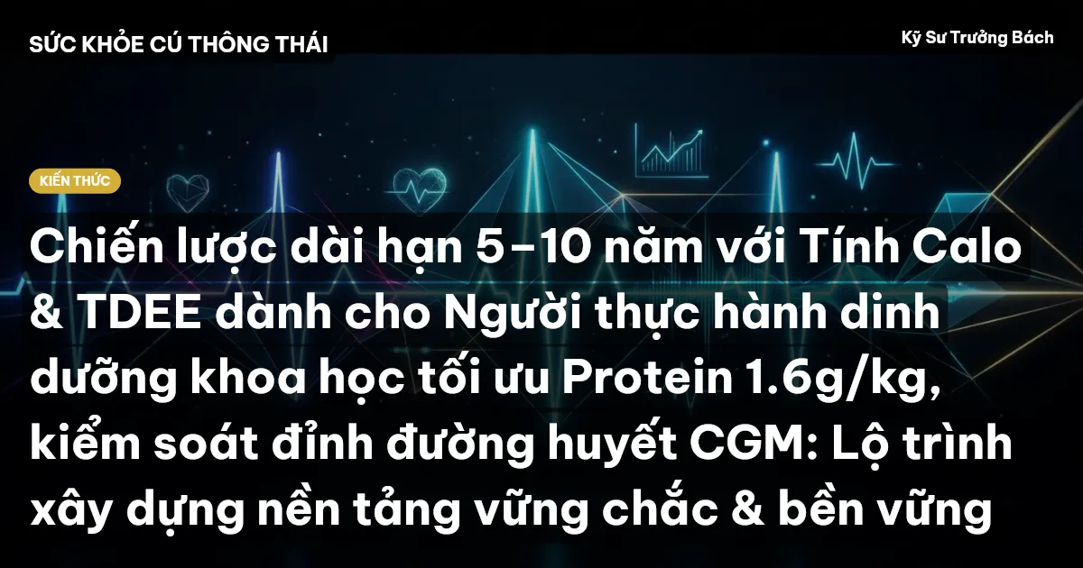 Chiến lược dài hạn 5–10 năm với Tính Calo & TDEE dành cho Người thực hành dinh dưỡng khoa học tối ưu Protein 1.6g/kg, kiểm soát đỉnh đường huyết CGM: Lộ trình xây dựng nền tảng vững chắc & bền vững
