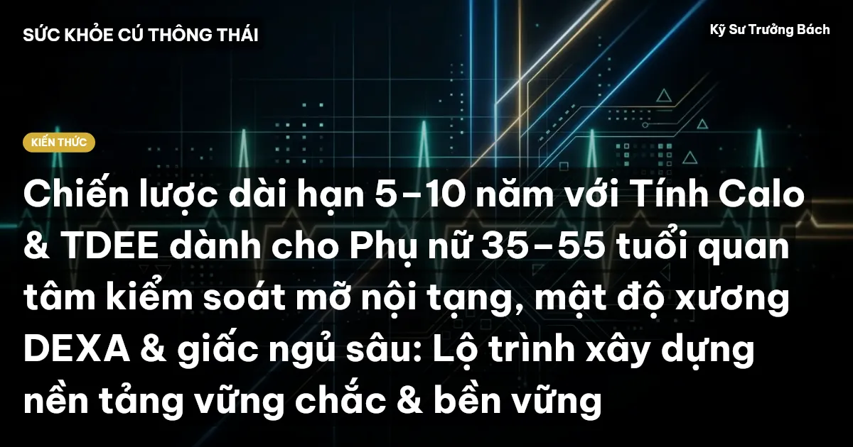 Chiến lược dài hạn 5–10 năm với Tính Calo & TDEE dành cho Phụ nữ 35–55 tuổi quan tâm kiểm soát mỡ nội tạng, mật độ xương DEXA & giấc ngủ sâu: Lộ trình xây dựng nền tảng vững chắc & bền vững