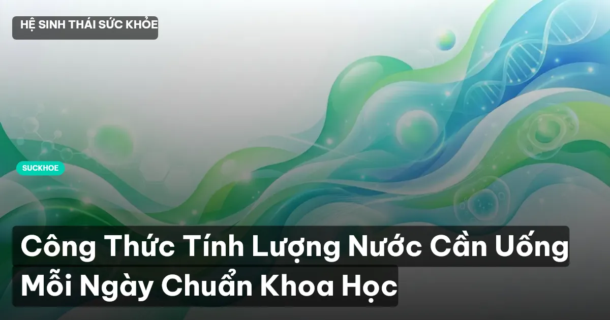 Công Thức Tính Lượng Nước Cần Uống Mỗi Ngày Chuẩn Khoa Học