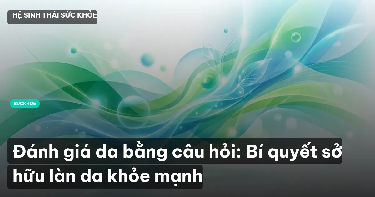Đánh giá da bằng câu hỏi: Bí quyết sở hữu làn da khỏe mạnh