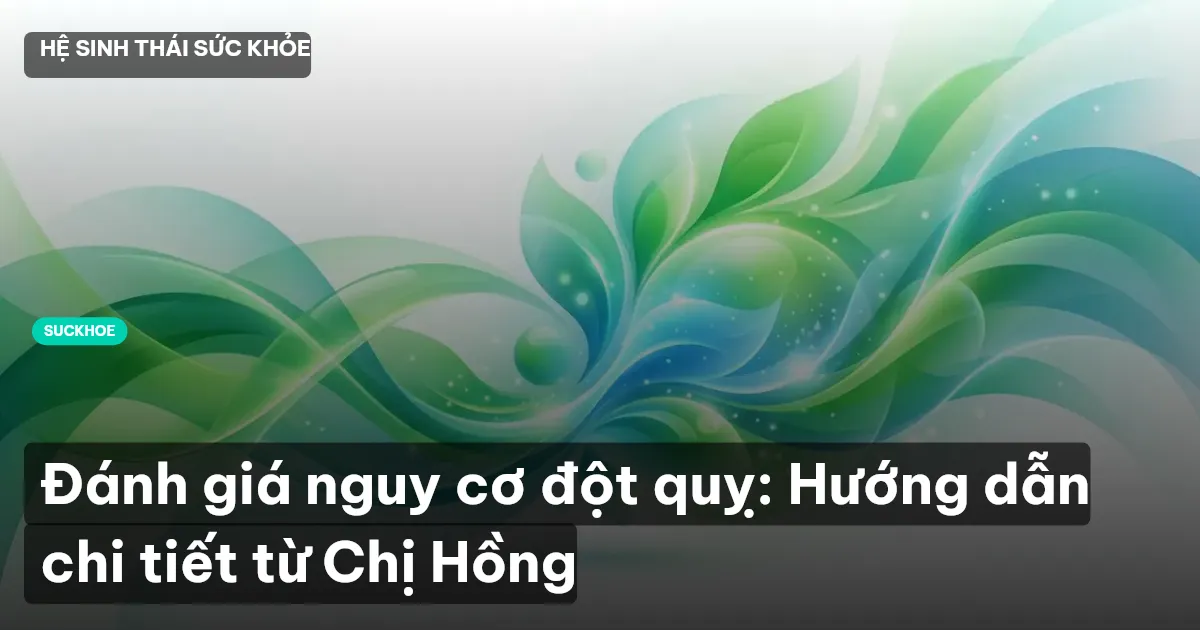 Đánh giá nguy cơ đột quỵ: Hướng dẫn chi tiết từ Chị Hồng