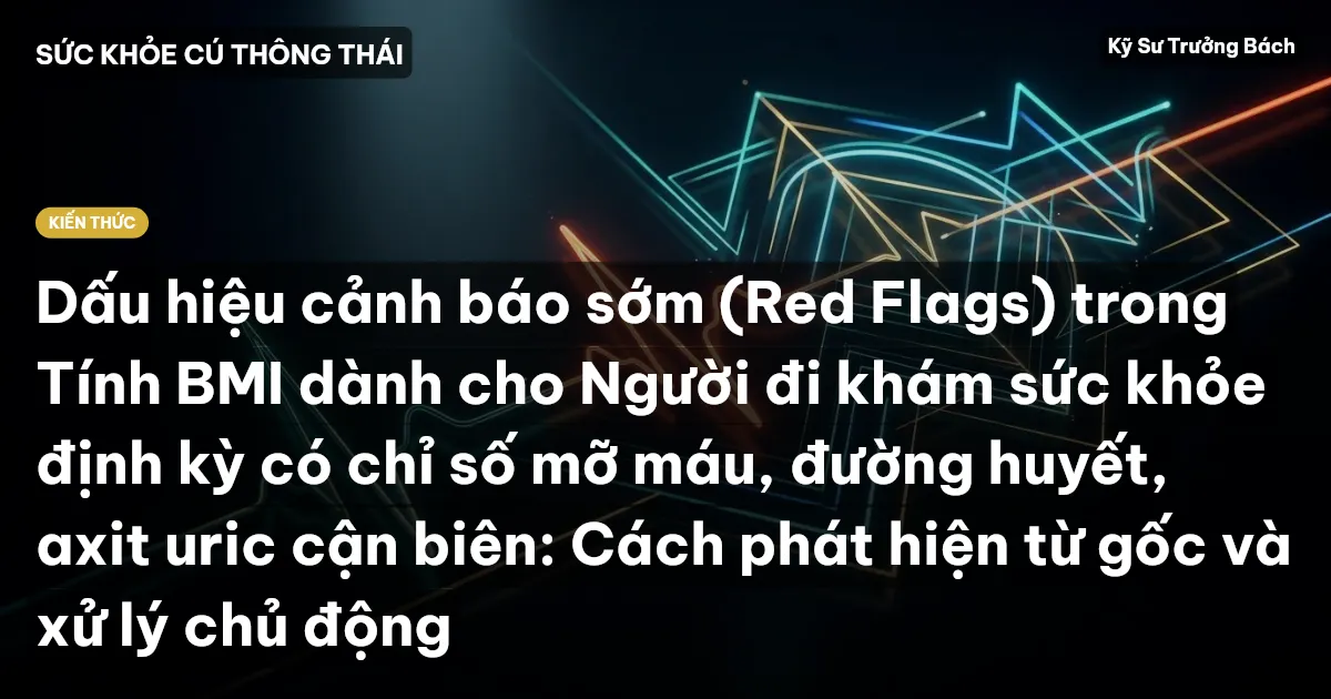 Dấu hiệu cảnh báo sớm (Red Flags) trong Tính BMI dành cho Người đi khám sức khỏe định kỳ có chỉ số mỡ máu, đường huyết, axit uric cận biên: Cách phát hiện từ gốc và xử lý chủ động