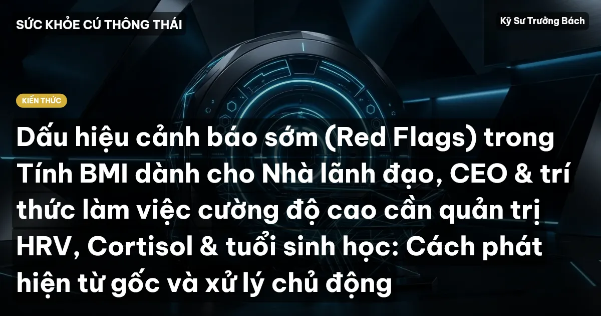 Dấu hiệu cảnh báo sớm (Red Flags) trong Tính BMI dành cho Nhà lãnh đạo, CEO & trí thức làm việc cường độ cao cần quản trị HRV, Cortisol & tuổi sinh học: Cách phát hiện từ gốc và xử lý chủ động