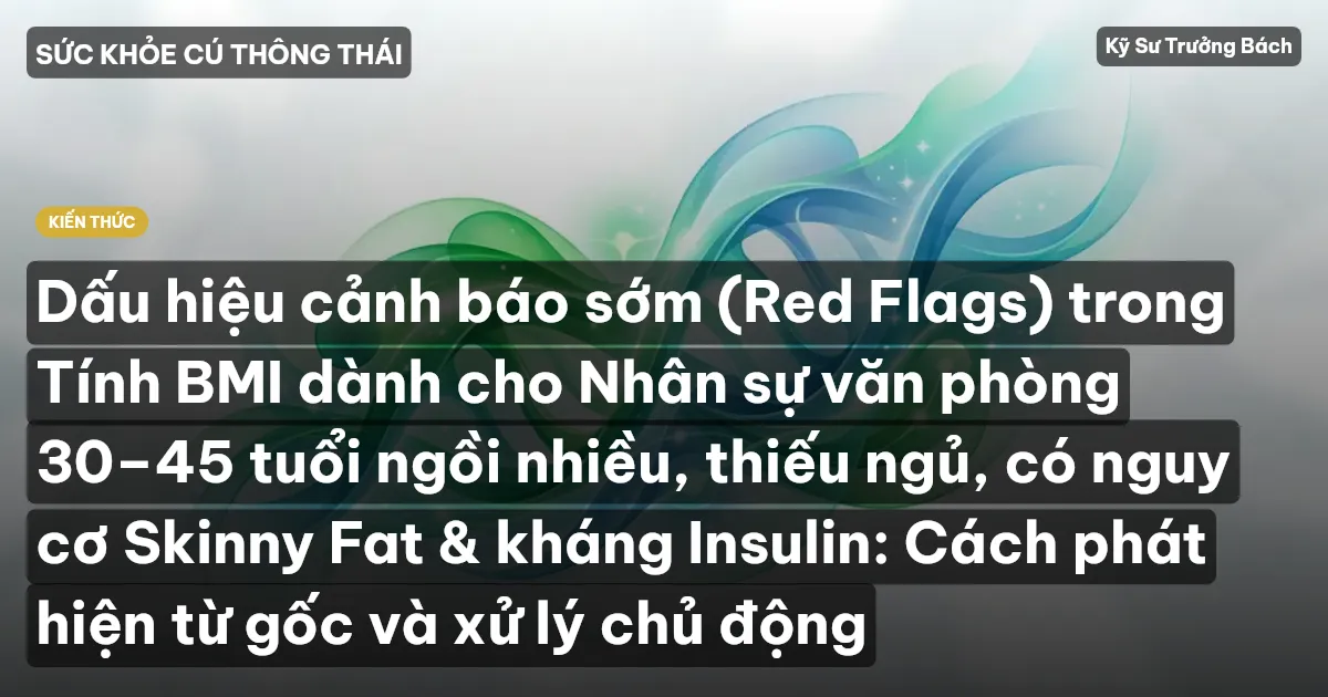 Dấu hiệu cảnh báo sớm (Red Flags) trong Tính BMI dành cho Nhân sự văn phòng 30–45 tuổi ngồi nhiều, thiếu ngủ, có nguy cơ Skinny Fat & kháng Insulin: Cách phát hiện từ gốc và xử lý chủ động