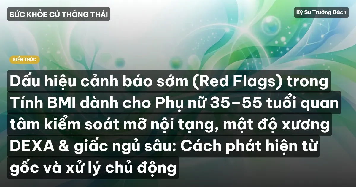 Dấu hiệu cảnh báo sớm (Red Flags) trong Tính BMI dành cho Phụ nữ 35–55 tuổi quan tâm kiểm soát mỡ nội tạng, mật độ xương DEXA & giấc ngủ sâu: Cách phát hiện từ gốc và xử lý chủ động