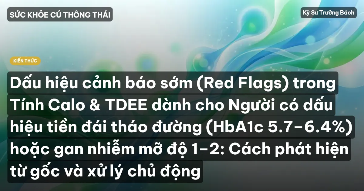 Dấu hiệu cảnh báo sớm (Red Flags) trong Tính Calo & TDEE dành cho Người có dấu hiệu tiền đái tháo đường (HbA1c 5.7–6.4%) hoặc gan nhiễm mỡ độ 1–2: Cách phát hiện từ gốc và xử lý chủ động