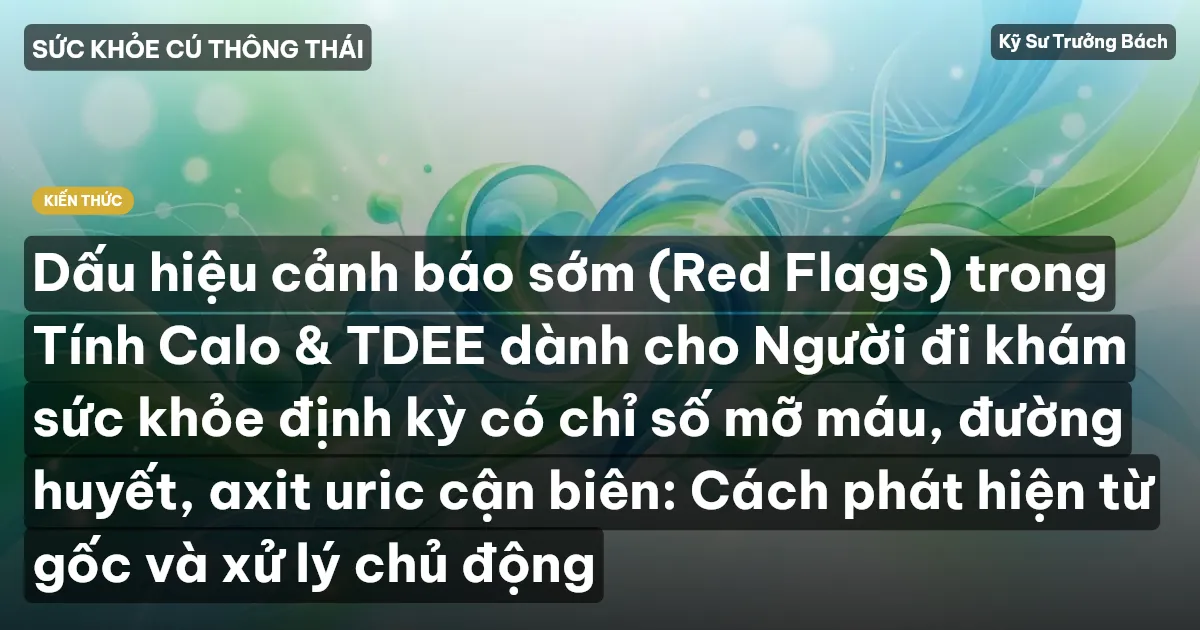 Dấu hiệu cảnh báo sớm (Red Flags) trong Tính Calo & TDEE dành cho Người đi khám sức khỏe định kỳ có chỉ số mỡ máu, đường huyết, axit uric cận biên: Cách phát hiện từ gốc và xử lý chủ động