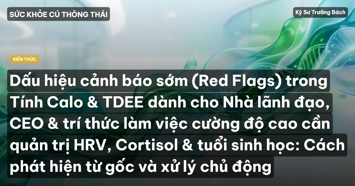 Dấu hiệu cảnh báo sớm (Red Flags) trong Tính Calo & TDEE dành cho Nhà lãnh đạo, CEO & trí thức làm việc cường độ cao cần quản trị HRV, Cortisol & tuổi sinh học: Cách phát hiện từ gốc và xử lý chủ động