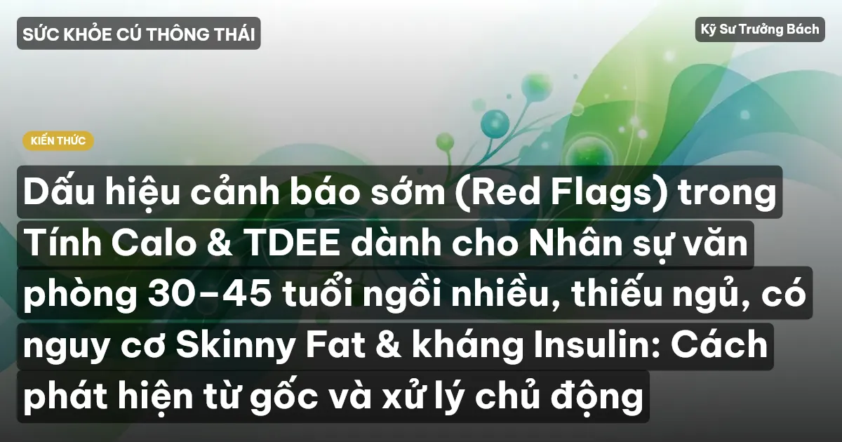 Dấu hiệu cảnh báo sớm (Red Flags) trong Tính Calo & TDEE dành cho Nhân sự văn phòng 30–45 tuổi ngồi nhiều, thiếu ngủ, có nguy cơ Skinny Fat & kháng Insulin: Cách phát hiện từ gốc và xử lý chủ động
