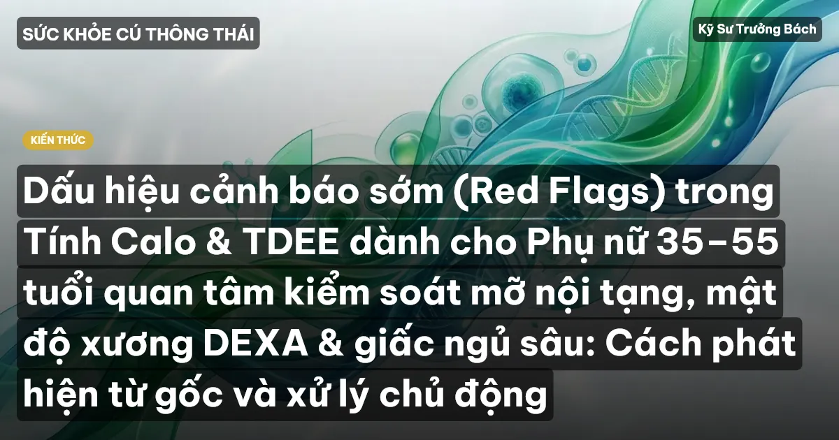 Dấu hiệu cảnh báo sớm (Red Flags) trong Tính Calo & TDEE dành cho Phụ nữ 35–55 tuổi quan tâm kiểm soát mỡ nội tạng, mật độ xương DEXA & giấc ngủ sâu: Cách phát hiện từ gốc và xử lý chủ động