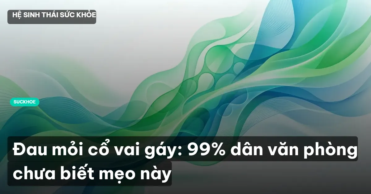 Đau mỏi cổ vai gáy: 99% dân văn phòng chưa biết mẹo này