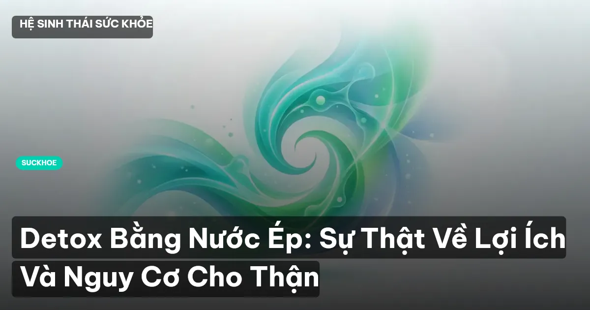 Detox Bằng Nước Ép: Sự Thật Về Lợi Ích Và Nguy Cơ Cho Thận