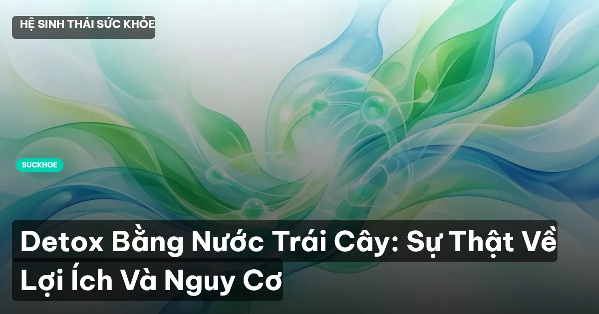 Detox Bằng Nước Trái Cây: Sự Thật Về Lợi Ích Và Nguy Cơ