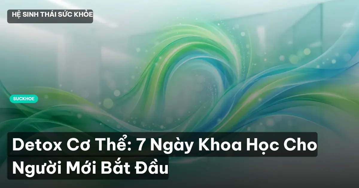 Detox Cơ Thể: 7 Ngày Khoa Học Cho Người Mới Bắt Đầu