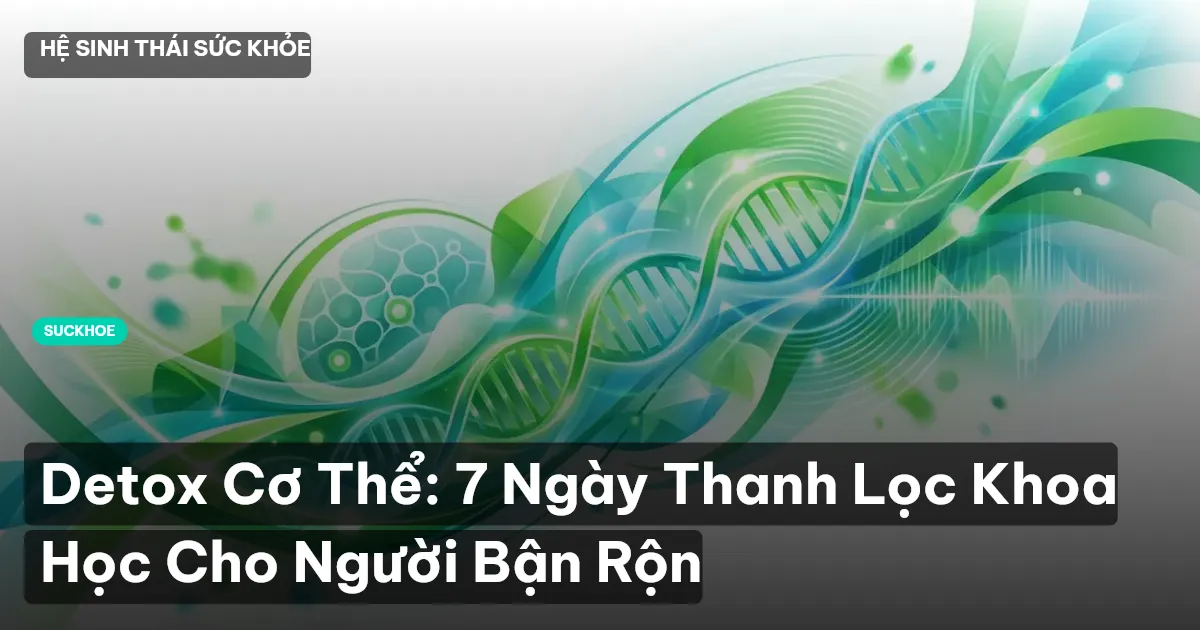 Detox Cơ Thể: 7 Ngày Thanh Lọc Khoa Học Cho Người Bận Rộn