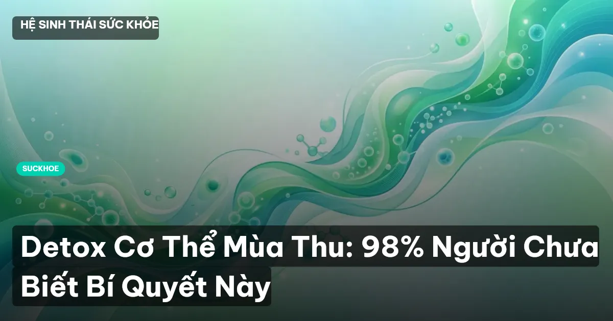 Detox Cơ Thể Mùa Thu: 98% Người Chưa Biết Bí Quyết Này