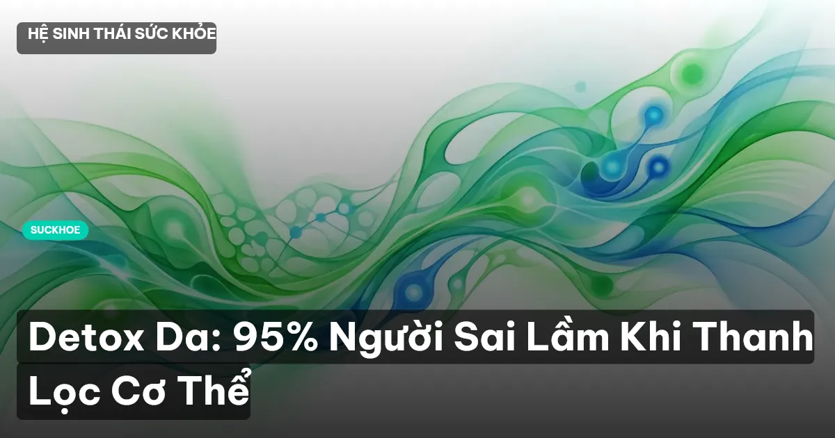 Detox Da: 95% Người Sai Lầm Khi Thanh Lọc Cơ Thể