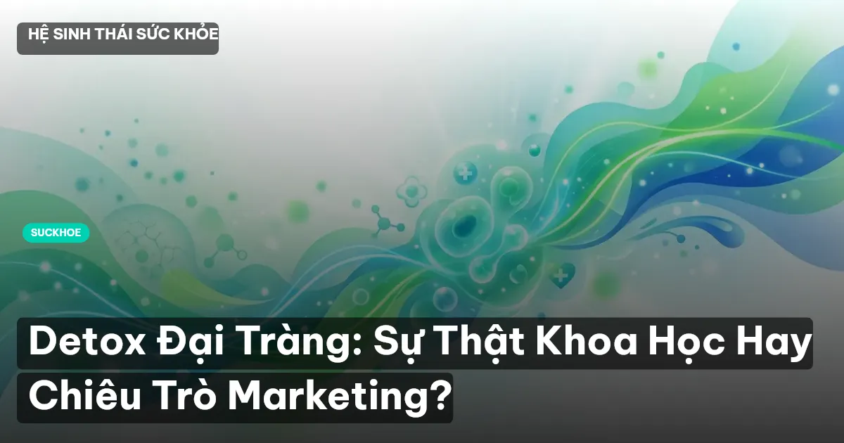 Detox Đại Tràng: Sự Thật Khoa Học Hay Chiêu Trò Marketing?