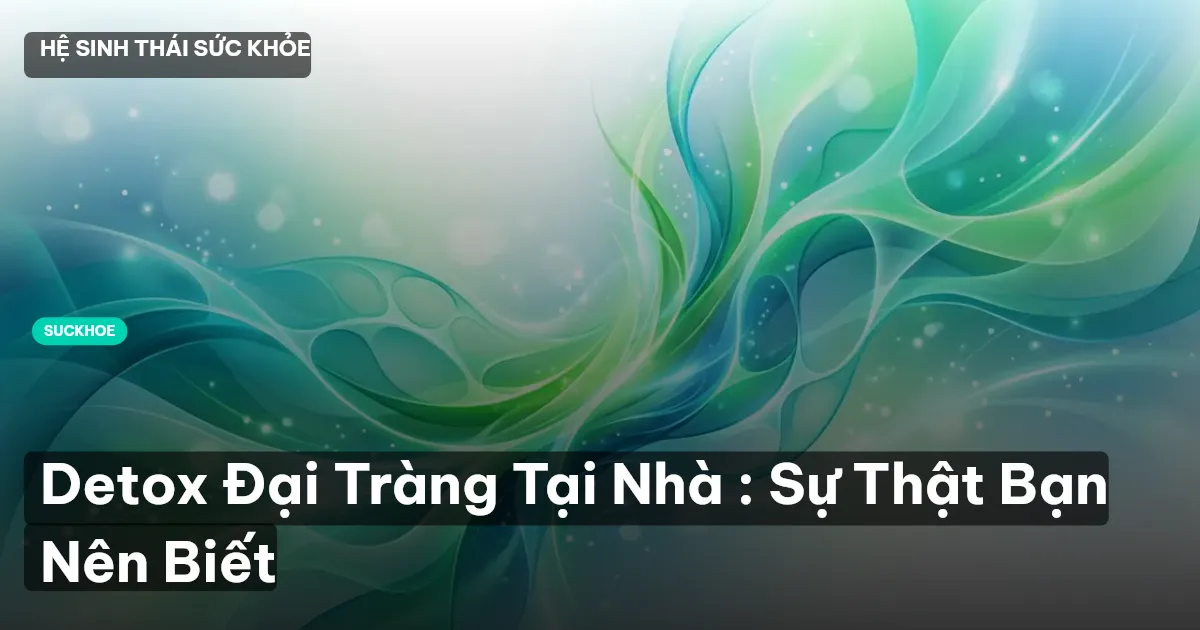 Detox Đại Tràng Tại Nhà : Sự Thật Bạn Nên Biết