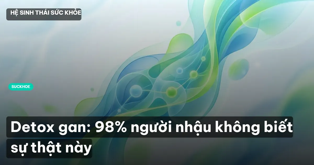Detox gan: 98% người nhậu không biết sự thật này