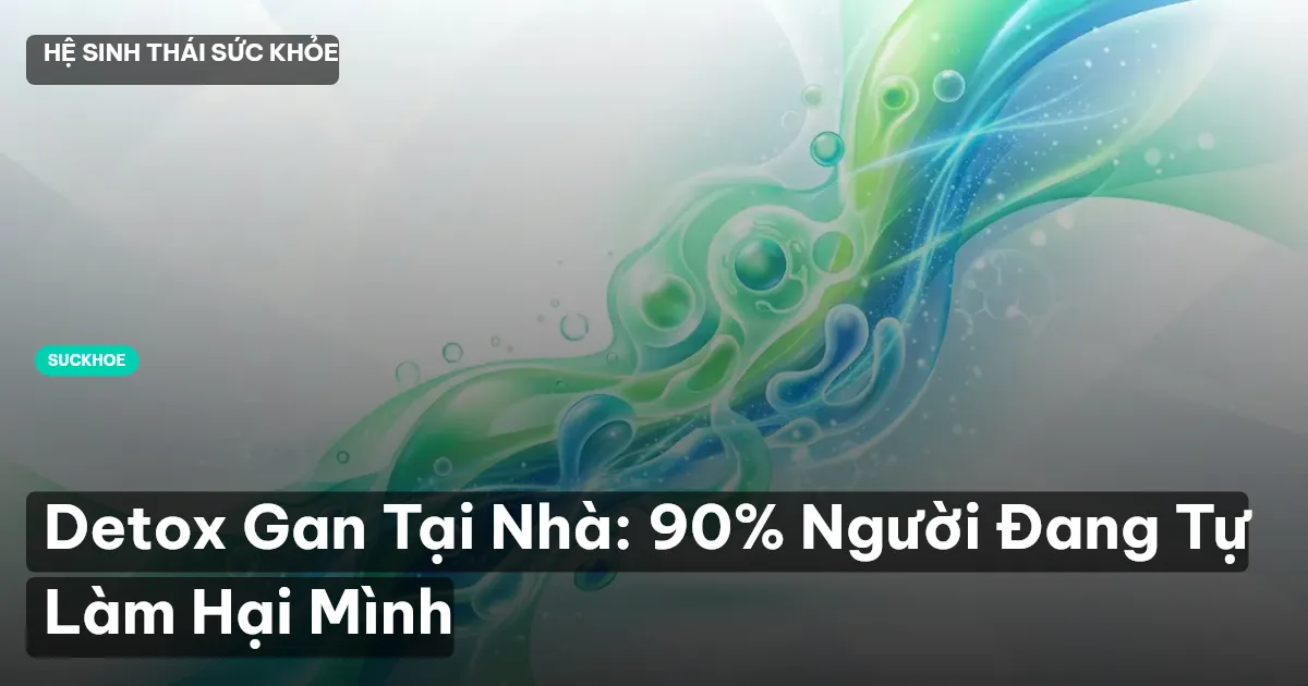 Detox Gan Tại Nhà: 90% Người Đang Tự Làm Hại Mình