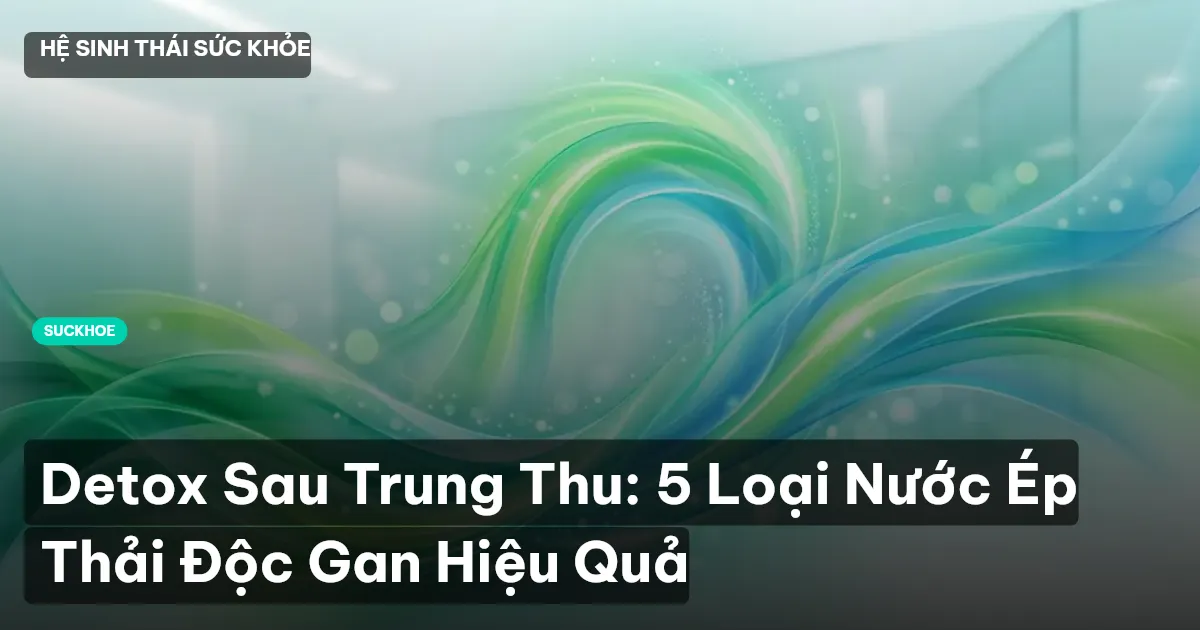 Detox Sau Trung Thu: 5 Loại Nước Ép Thải Độc Gan Hiệu Quả